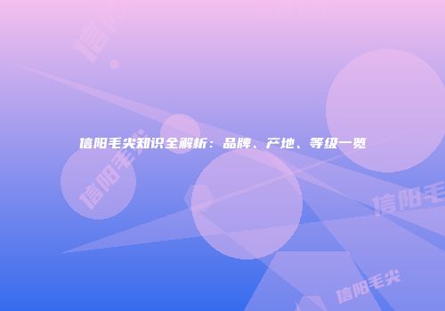 信阳毛尖知识全解析：品牌、产地、等级一览