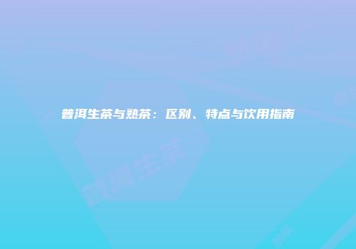 普洱生茶与熟茶：区别、特点与饮用指南