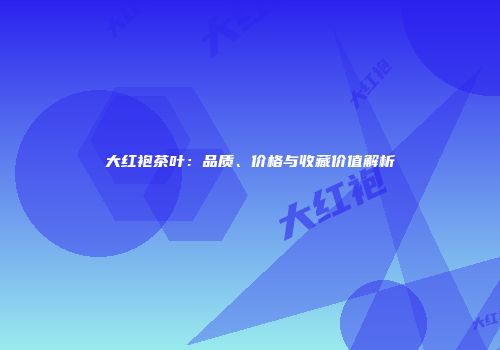 大红袍茶叶：品质、价格与收藏价值解析