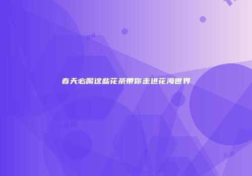 春天必喝这些花茶带你走进花海世界