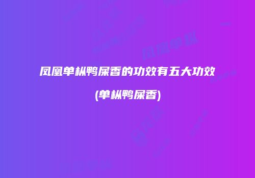 凤凰单枞鸭屎香的功效有五大功效(单枞鸭屎香)