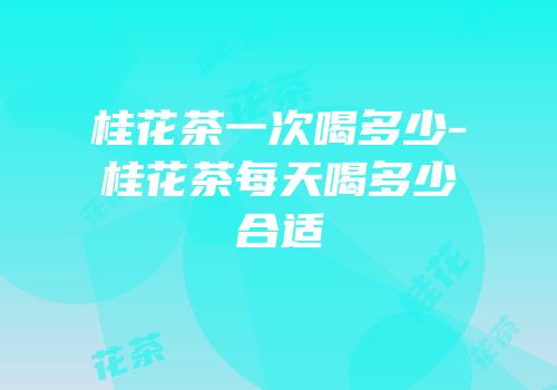 桂花茶一次喝多少-桂花茶每天喝多少合适