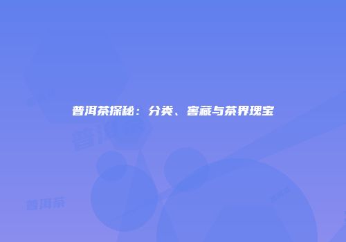 普洱茶探秘：分类、窖藏与茶界瑰宝