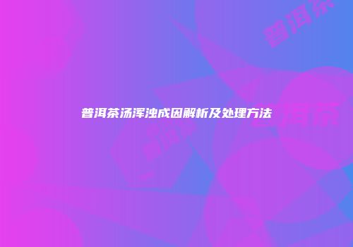 普洱茶汤浑浊成因解析及处理方法