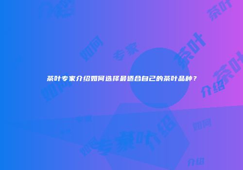 茶叶专家介绍如何选择最适合自己的茶叶品种？