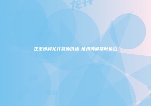 正宗狮峰龙井茶的价格-杭州狮峰茶叶价位