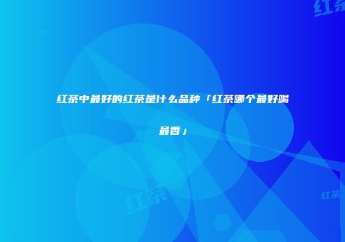 红茶中最好的红茶是什么品种「红茶哪个最好喝最香」
