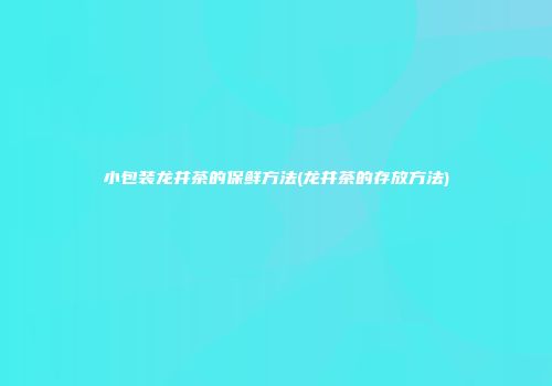 小包装龙井茶的保鲜方法(龙井茶的存放方法)