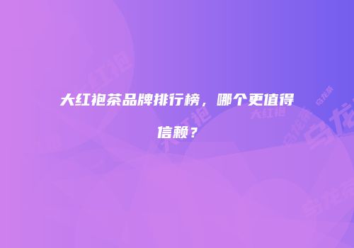 大红袍茶品牌排行榜，哪个更值得信赖？