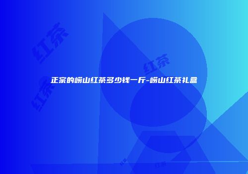 正宗的崂山红茶多少钱一斤-崂山红茶礼盒