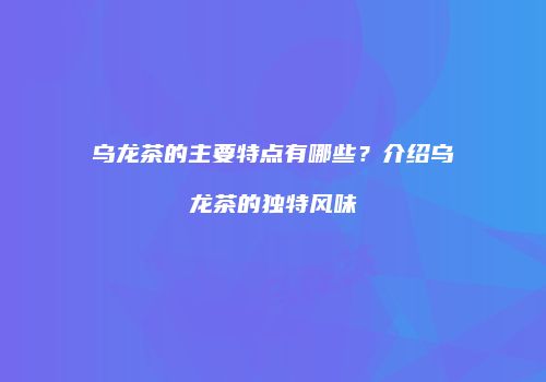 乌龙茶的主要特点有哪些？介绍乌龙茶的独特风味