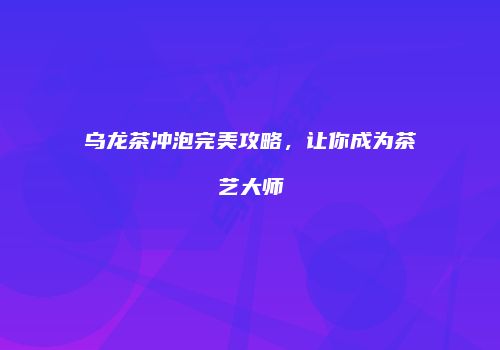 乌龙茶冲泡完美攻略，让你成为茶艺大师