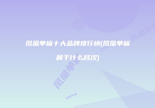 凤凰单枞十大品牌排行榜(凤凰单枞属于什么档次)