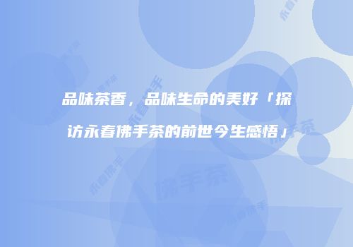 品味茶香，品味生命的美好「探访永春佛手茶的前世今生感悟」
