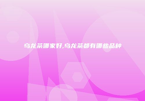 乌龙茶哪家好,乌龙茶都有哪些品种