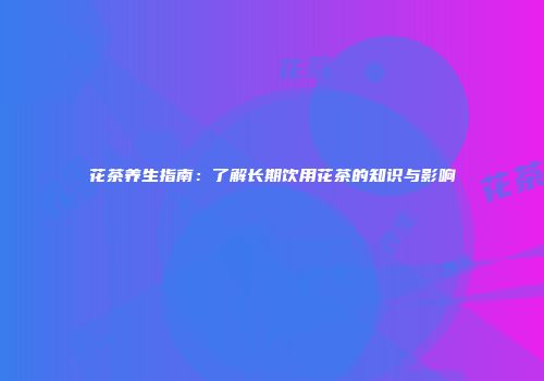 花茶养生指南：了解长期饮用花茶的知识与影响