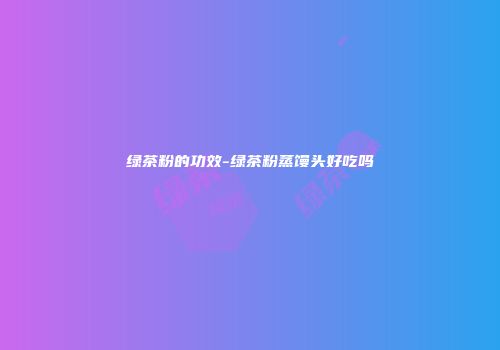 绿茶粉的功效-绿茶粉蒸馒头好吃吗