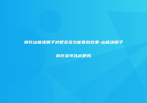 荷叶山楂决明子减肥茶多少能看到效果-山楂决明子荷叶茶可以减肥吗