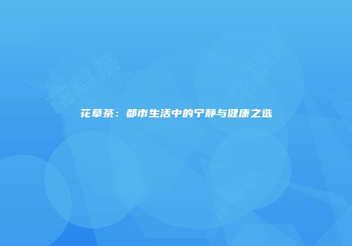 花草茶：都市生活中的宁静与健康之选