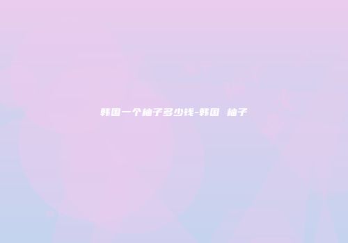 韩国一个柚子多少钱-韩国 柚子