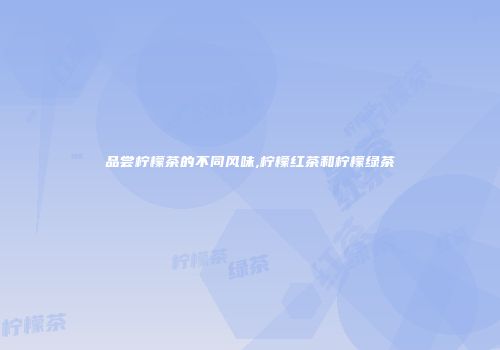 品尝柠檬茶的不同风味,柠檬红茶和柠檬绿茶