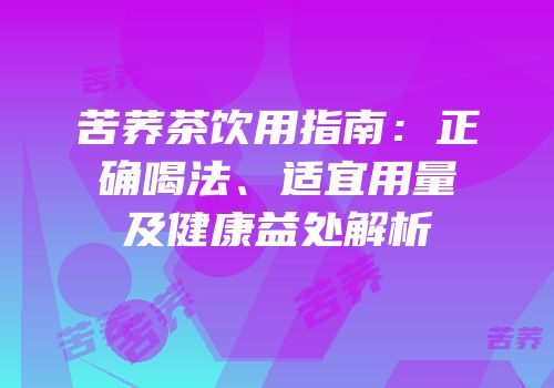苦荞茶饮用指南：正确喝法、适宜用量及健康益处解析