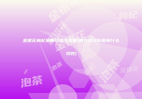 金银花枸杞茶的功效与作用(青竹叶泡茶喝有什么功效)