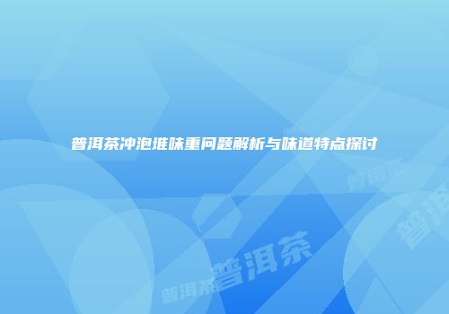 普洱茶冲泡堆味重问题解析与味道特点探讨