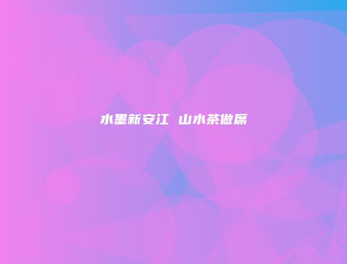 水墨新安江 山水茶做席