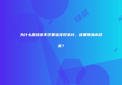 为什么喝绿茶不仅要选择好茶叶，还要用沸水沏茶？