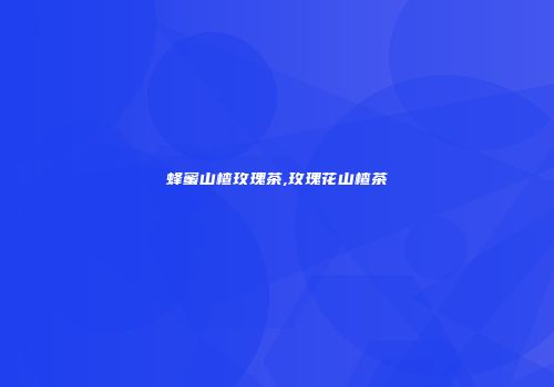 蜂蜜山楂玫瑰茶,玫瑰花山楂茶