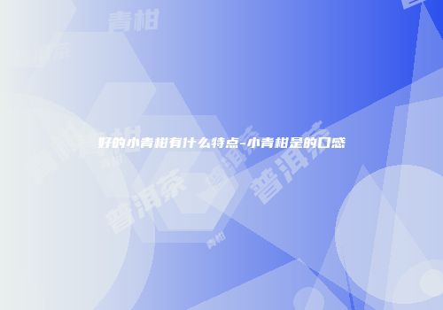 好的小青柑有什么特点-小青柑是的口感