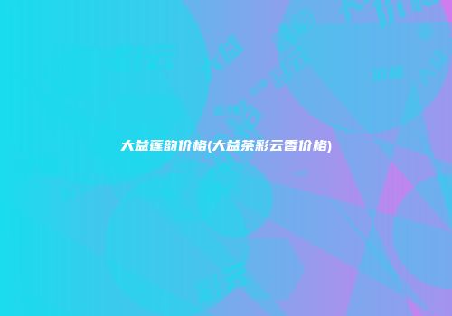 大益莲韵价格(大益茶彩云香价格)