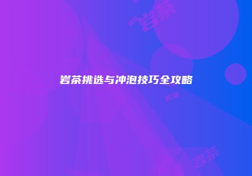 岩茶挑选与冲泡技巧全攻略