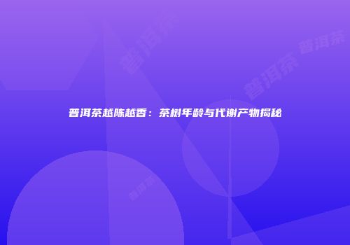 普洱茶越陈越香：茶树年龄与代谢产物揭秘
