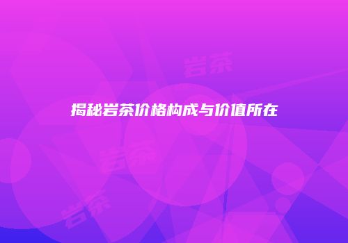 揭秘岩茶价格构成与价值所在