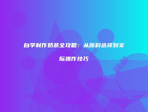 自学制作奶茶全攻略：从原料选择到实际操作技巧