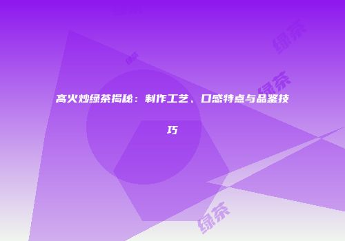 高火炒绿茶揭秘：制作工艺、口感特点与品鉴技巧