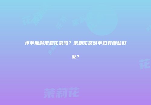 怀孕能喝茉莉花茶吗？茉莉花茶对孕妇有哪些好处？