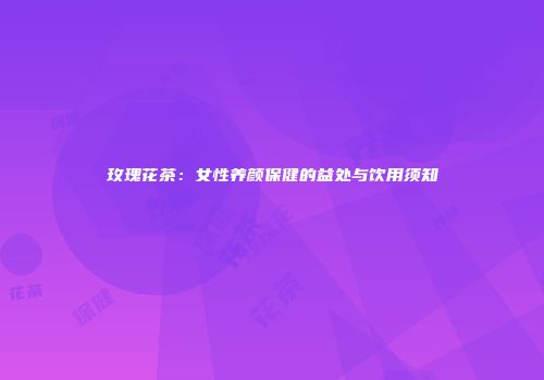 玫瑰花茶：女性养颜保健的益处与饮用须知