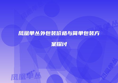 凤凰单丛外包装价格与简单包装方案探讨