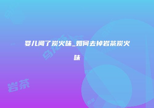 婴儿闻了炭火味_如何去掉岩茶炭火味