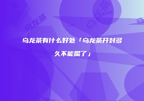 乌龙茶有什么好处「乌龙茶开封多久不能喝了」