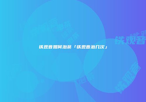 铁观音如何泡茶「铁观音泡几次」