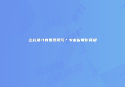 密封茶叶有保质期吗？专家告诉你真相