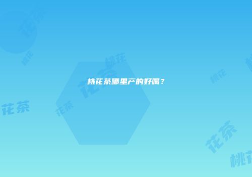 桃花茶哪里产的好喝？