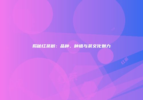 揭秘红茶树：品种、种植与茶文化魅力