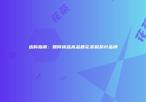 选购指南：如何挑选高品质花茶和茶叶品牌