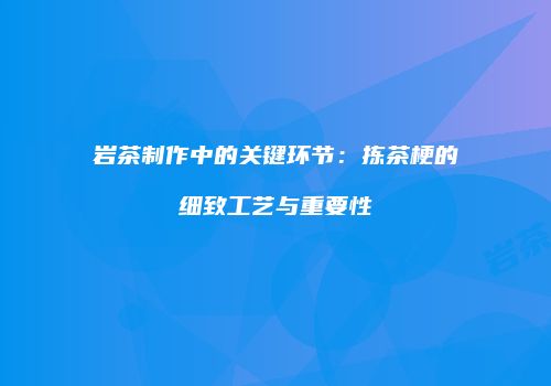 岩茶制作中的关键环节：拣茶梗的细致工艺与重要性