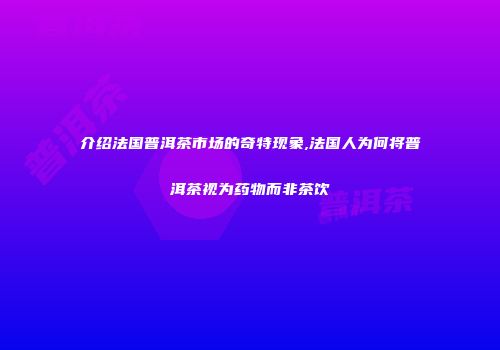 介绍法国普洱茶市场的奇特现象,法国人为何将普洱茶视为药物而非茶饮